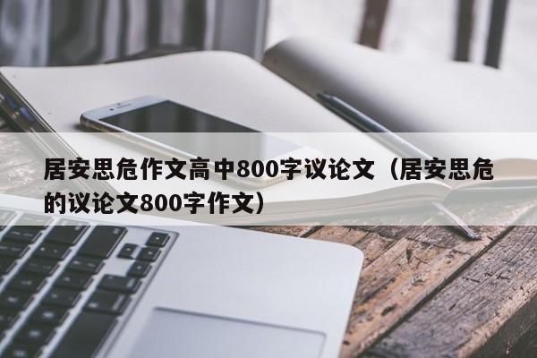 居安思危作文高中800字议论文（居安思危的议论文800字作文）