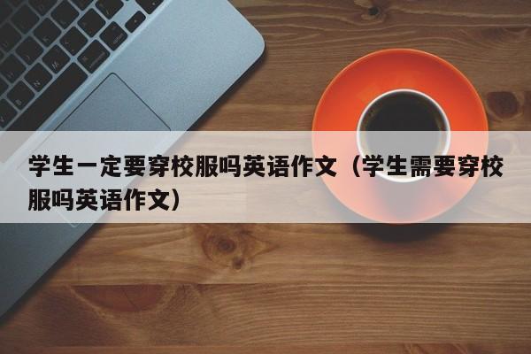 学生一定要穿校服吗英语作文（学生需要穿校服吗英语作文）