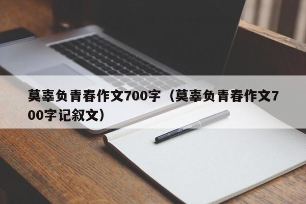 莫辜负青春作文700字（莫辜负青春作文700字记叙文）