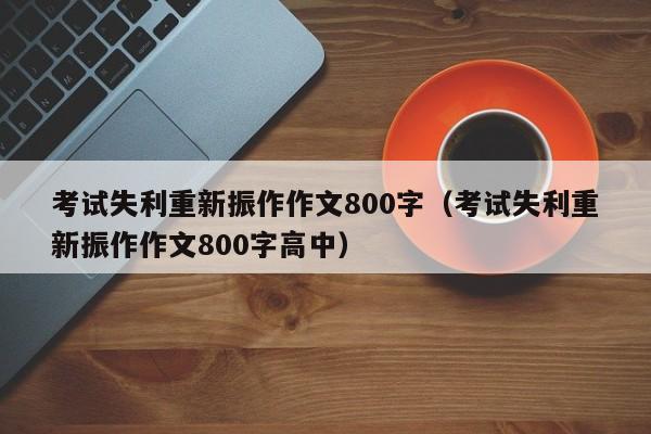 考试失利重新振作作文800字（考试失利重新振作作文800字高中）