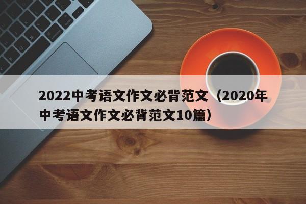 2022中考语文作文必背范文（2020年中考语文作文必背范文10篇）