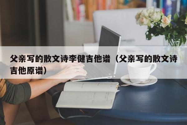 父亲写的散文诗李健吉他谱（父亲写的散文诗吉他原谱）