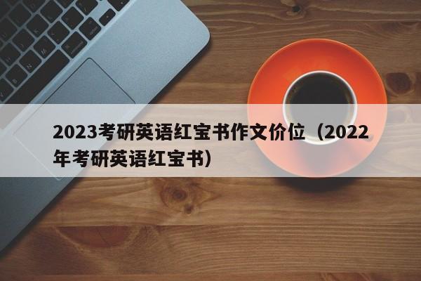 2023考研英语红宝书作文价位（2022年考研英语红宝书）