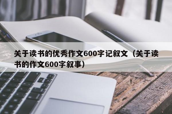 关于读书的优秀作文600字记叙文（关于读书的作文600字叙事）