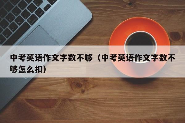 中考英语作文字数不够（中考英语作文字数不够怎么扣）