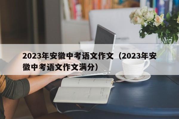 2023年安徽中考语文作文（2023年安徽中考语文作文满分）