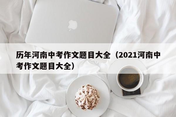 历年河南中考作文题目大全（2021河南中考作文题目大全）