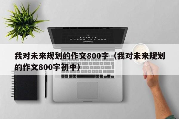 我对未来规划的作文800字（我对未来规划的作文800字初中）