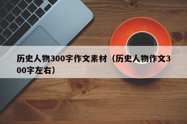 历史人物300字作文素材（历史人物作文300字左右）