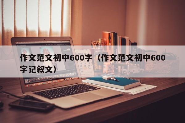 作文范文初中600字（作文范文初中600字记叙文）