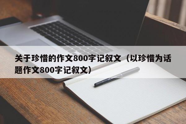 关于珍惜的作文800字记叙文（以珍惜为话题作文800字记叙文）