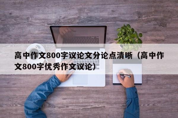 高中作文800字议论文分论点清晰（高中作文800字优秀作文议论）