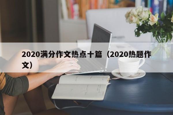 2020满分作文热点十篇（2020热题作文）