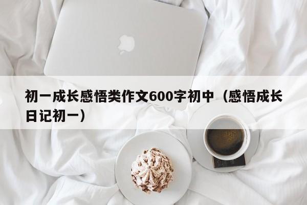 初一成长感悟类作文600字初中（感悟成长日记初一）