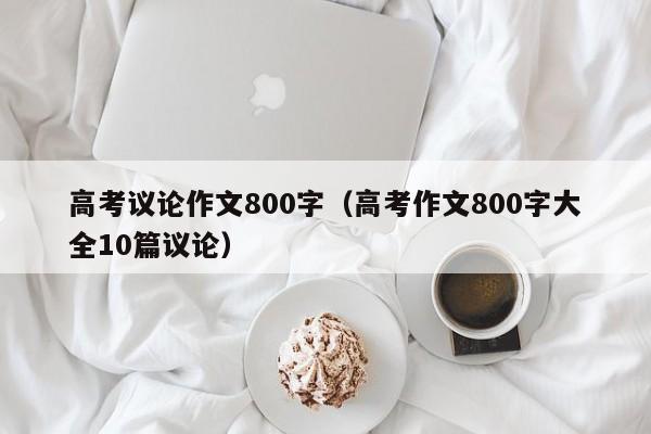 高考议论作文800字（高考作文800字大全10篇议论）