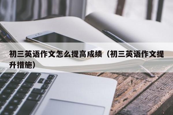 初三英语作文怎么提高成绩（初三英语作文提升措施）