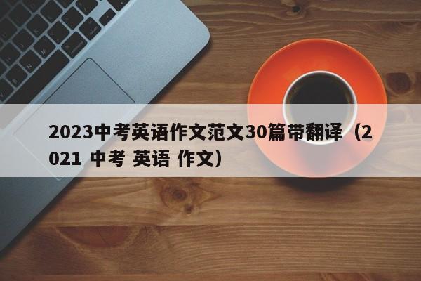 2023中考英语作文范文30篇带翻译（2021 中考 英语 作文）