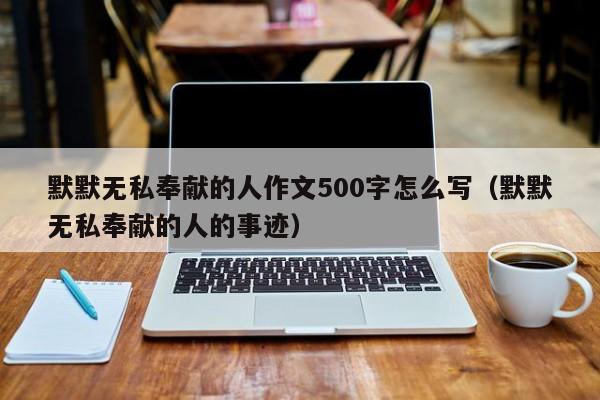 默默无私奉献的人作文500字怎么写（默默无私奉献的人的事迹）