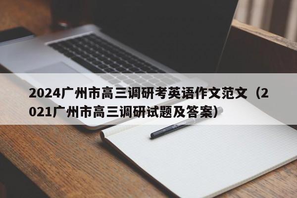 2024广州市高三调研考英语作文范文（2021广州市高三调研试题及答案）